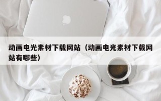 开平动画电光素材下载网站（动画电光素材下载网站有哪些）