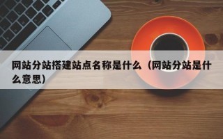 开平网站分站搭建站点名称是什么（网站分站是什么意思）