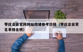 开平枣庄企业官网网站搭建参考价格（枣庄企业家名单排名榜）