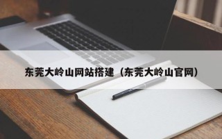 开平东莞大岭山网站搭建（东莞大岭山官网）