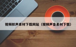 开平视频拟声素材下载网站（视频声音素材下载）