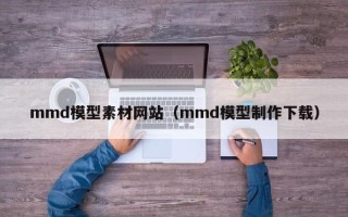 开平mmd模型素材网站（mmd模型制作下载）