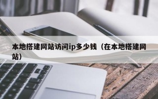 开平本地搭建网站访问ip多少钱（在本地搭建网站）
