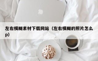 开平左右模糊素材下载网站（左右模糊的照片怎么p）