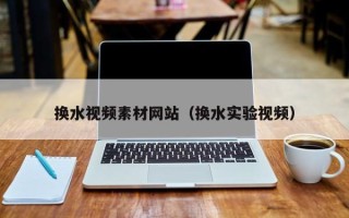 开平换水视频素材网站（换水实验视频）