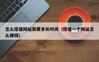 开平怎么搭建网站需要多长时间（搭建一个网站怎么赚钱）