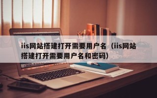 开平iis网站搭建打开需要用户名（iis网站搭建打开需要用户名和密码）