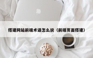 开平搭建网站前端术语怎么说（前端页面搭建）