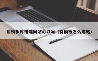 开平用模板库搭建网站可以吗（有模板怎么建站）