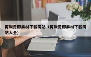 开平剪辑走廊素材下载网站（剪辑走廊素材下载网站大全）