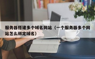 开平服务器搭建多个域名网站（一个服务器多个网站怎么绑定域名）