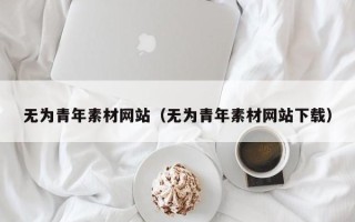 开平无为青年素材网站（无为青年素材网站下载）