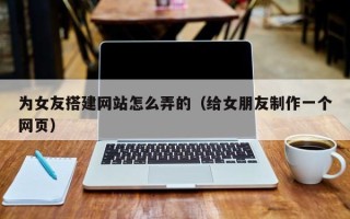 开平为女友搭建网站怎么弄的（给女朋友制作一个网页）