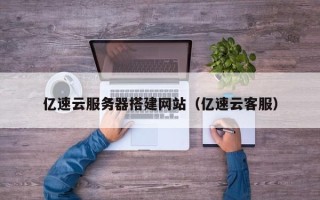开平亿速云服务器搭建网站（亿速云客服）