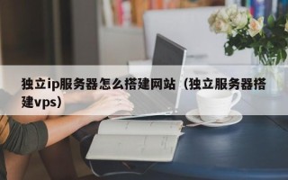 开平独立ip服务器怎么搭建网站（独立服务器搭建vps）