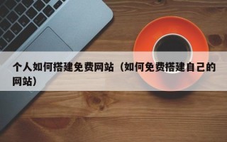 开平个人如何搭建免费网站（如何免费搭建自己的网站）