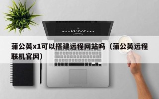开平蒲公英x1可以搭建远程网站吗（蒲公英远程联机官网）