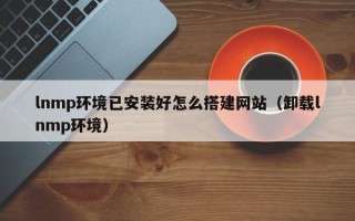 开平lnmp环境已安装好怎么搭建网站（卸载lnmp环境）
